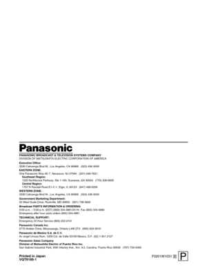 Page 36F0201W1031 @
PANASONIC BROADCAST & TELEVISION SYSTEMS COMPANY
DIVISION OF MATSUSHITA ELECTRIC CORPORATION OF AMERICA
Executive Office:
3330 Cahuenga Blvd W., Los Angeles, CA 90068   (323) 436-3500
EASTERN ZONE: 
One Panasonic Way 4E-7, Secaucus, NJ 07094   (201) 348-7621
Southeast Region:
1225 Northbrook Parkway, Ste 1-160, Suwanee, GA 30024   (770) 338-6835
Central Region:
1707 N Randall Road E1-C-1, Elgin, IL 60123   (847) 468-5200
WESTERN ZONE: 
3330 Cahuenga Blvd W., Los Angeles, CA 90068   (323)...