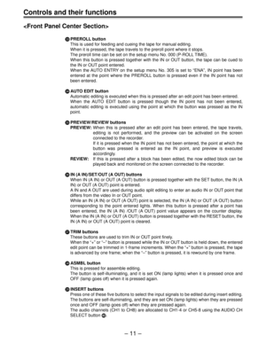 Page 11– 11 –
Controls and their functions

Q QQ Q
QPREROLL button
This is used for feeding and cueing the tape for manual editing.
When it is pressed, the tape travels to the preroll point where it stops.
The preroll time can be set on the setup menu No. 000 (P-ROLL TIME).
When this button is pressed together with the IN or OUT button, the tape can be cued to
the IN or OUT point entered.
When the AUTO ENTRY on the setup menu No. 305 is set to “ENA”, IN point has been
entered at the point where the PREROLL...