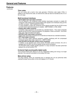 Page 5– 5 –
General and Features
Features
 (continued)
Time codes
This unit comes with a built-in time code generator (TCG)/time code reader (TCR). In
addition to the internal time code, an external time code can also be recorded as the LTC on
the unit’s tape.
Multi-functional interfaces
• Serial digital input and output connector
The unit features a HD component serial interface input/output connector to enable HD
component video signals and 8-channel digital audio signals to be interfaced using just the
one...