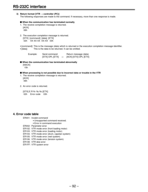 Page 92– 92 –
RS-232C interface
3) Return format [VTR → controller (PC)]
The following responses are made to the command. If necessary, more than one response is made.
 When the communication has terminated normally
1. The receive completion message is returned.
[ACK]
 06h
2. The execution completion message is returned.
[STX]  [command]  [data]  [ETX]
 02h     XX XX XX  XX-XX   03h
•[command]: This is the message (data) which is returned or the execution completion message identifier.
•[data]: This is the...