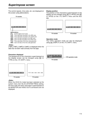 Page 113113
Display position
The position of the characters superimposed on the
display can be changed using  (C HPOS) and 
(C VPOS) on the  menu and the ADJ
dial.
F3F2
Superimpose screen
The control signals, time code, etc. are displayed on
this screen using abbreviations.
TCR  
22: 
22: 
22: 
22
TV monitor
TCR  
22: 
22: 
22: 
22
TV monitorTCR  
22: 
22: 
22: 
22 TV monitor 
Abbreviations
CTL:Control signal count value
TCR:Time code data recorded in the SBC area 
TCR.:Time code data recorded in the VAUX area...