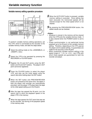 Page 3737
1Select the editing mode on the  or
 menu.
2Select the VTR to be operated by pressing the
RECORDER or PLAYER button.
3Register the IN and OUT points using the SET
button and IN and OUT buttons.  The player’s OUT
point cannot be registered.
4Press the PLAYER button to select the player
VTR, and then set the initial speed using the
search dial while holding down the SET button.
5When the SET button and PREVIEW/REVIEW
button are pressed at the same time, the tapes in
both the player and recorder are...