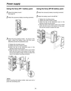 Page 2323
Power supply
Using the Sony NP-1 battery pack
1
3
4
2

When mounting the battery holder, take care not to
pinch the connecting cord.
1Detach the battery mount.
See page 22.
2Attach the accessory battery mounting connector.
3Attach the Sony battery holder.  As shown in the
figure, attach the battery case with the cover
detached and then the detached cover.
1
Tighten the mounting screws.
2
Tighten the power contact screws.
3
Insert the top of the detached cover in the
direction shown by the arrows.
4...
