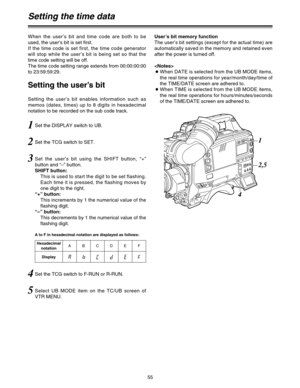 Page 5655
Setting the time data
When the user’s bit and time code are both to be
used, the user’s bit is set first.
If the time code is set first, the time code generator
will stop while the user’s bit is being set so that the
time code setting will be off.
The time code setting range extends from 00:00:00:00
to 23:59:59:29.
Setting the user’s bit enables information such as
memos (dates, times) up to 8 digits in hexadecimal
notation to be recorded on the sub code track.User’s bit memory function
The user’s bit...
