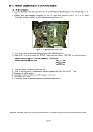 Page 39INF-37
16-4. Version Upgrading for SERVO P.C.Board
   16-4-1. Connection
1.  Connect RS-232C Cable between connector P2 on VFK1304A and COM1 port on PC. (Refer to Figure. 16-
2.)
2. Connect Flat cable between connector P1 on VFK1304A and connector P9811 on VTR MOTHER
P.C.Board, and then set SW1 on VFK1304A according to Figure. 16-1.
Figure 16-3 Operation side of the Unit
3.  Turn on the power of camcorder and then boot up PC (MS-DOS mode).
4.  Copy all files of version-up data and SERVO Version upgrade...