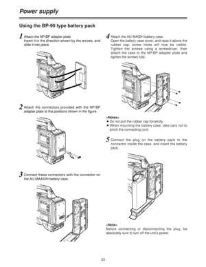 Page 2323
Power supply
Using the BP-90 type battery pack

ODo not pull the rubber cap forcefully.
OWhen mounting the battery case, take care not to
pinch the connecting cord.
4Attach the AU-M402H battery case.
Open the battery case cover, and raise it above the
rubber cap: screw holes will now be visible.
Tighten the screws using a screwdriver, then
attach the case to the NP/BP adapter plate and
tighten the screws fully.
5Connect the plug on the battery pack to the
connector inside the case, and insert the...