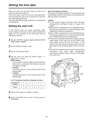 Page 6262
Setting the time data
When the user’s bit and time code are both to be
used, the user’s bit is set first.
If the time code is set first, the time code generator
will stop while the user’s bit is being set so that the
time code setting will be off.
The time code setting range extends from 00:00:00:00
to 23:59:59:29.
In the internal color bar signal recording mode,
memos (dates and times) of up to eight hexadecimal
digits can be recorded on the sub-code track by
setting the user’s bit.User’s bit memory...