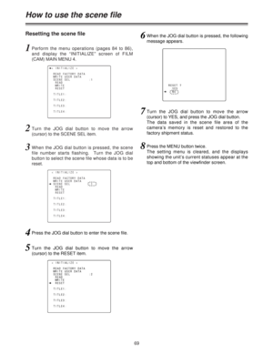 Page 6969
How to use the scene file
Resetting the scene file
1Perform the menu operations (pages 84 to 86),
and display the “INITIALIZE” screen of FILM
(CAM) MAIN MENU 4.
2Turn the JOG dial button to move the arrow
(cursor) to the SCENE SEL item.
n< INITIALIZE >
READ FACTORY DATA
WRITE USER DATA
SCENE SEL          :1
READ
WRITE
RESET
TITLE1:
TITLE2:
TITLE3:
TITLE4:
< INITIALIZE >
READ FACTORY DATA
WRITE USER DATA
nSCENE SEL          :1
READ
WRITE
RESET
TITLE1:
TITLE2:
TITLE3:
TITLE4:
3When the JOG dial button...