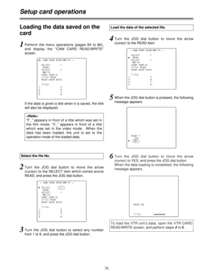 Page 7676
6Turn the JOG dial button to move the arrow
(cursor) to YES, and press the JOG dial button.  
When the data loading is completed, the following
message appears.
To load the VTR unit’s data, open the VTR CARD
READ/WRITE screen, and perform steps 
4to 6.
< CAM CARD READ/WRITE >
READ
SELECT      :1
WRITE
SELECT      :1
CARD CONFIG
READ USER DATA
TITLE        :
READ OK
YES
nNO
TITLE        :
22222222
Loading the data saved on the
card
Setup card operations
Select the file No.
Load the data of the selected...