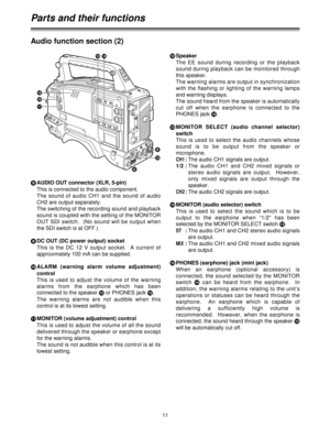 Page 1111
Audio function section (2)
8
AUDIO OUT connector (XLR, 5-pin)
This is connected to the audio component.  
The  sound  of  audio  CH1  and  the  sound  of  audio
CH2 are output separately.
The switching of the recording sound and playback
sound is coupled with the setting of the MONITOR
OUT SDI switch.  (No sound will be output when
the SDI switch is at OFF.)
9
DC OUT (DC power output) socket
This  is  the  DC  12  V  output  socket.    A  current  of
approximately 100 mA can be supplied.
:
ALARM...