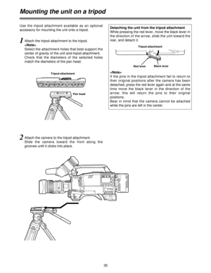 Page 3535
Mounting the unit on a tripod
1Attach the tripod attachment to the tripod.

Select the attachment holes that best support the
center of gravity of the unit and tripod attachment.
Check  that  the  diameters  of  the  selected  holes
match the diameters of the pan head.
2Attach the camera to the tripod attachment.
Slide  the  camera  toward  the  front  along  the
grooves until it clicks into place. Use  the  tripod  attachment  available  as  an  optional
accessory for mounting the unit onto a...