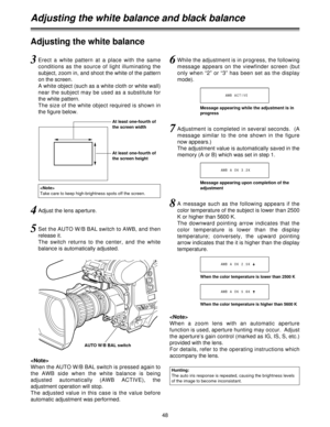 Page 4848
Adjusting the white balance and black balance
Adjusting the white balance
3Erect  a  white  pattern  at  a  place  with  the  same
conditions  as  the  source  of  light  illuminating  the
subject, zoom in, and shoot the white of the pattern
on the screen.
A white object (such as a white cloth or white wall)
near the subject may be used as a substitute for
the white pattern.
The size of the white object required is shown in
the figure below.
4Adjust the lens aperture.
5Set the AUTO W/B BAL switch to...