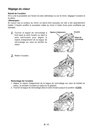 Page 24K– 11
Réglage du viseur
Retrait de l’oculaire
S’il y a de la poussière sur l’écran du tube cathodique ou sur le miroir, dégager l’oculaire et
le retirer.

En aucun cas la surface du miroir ne devra être essuyée car elle a été spécialement
traitée. Il faudra souffler la poussière collée au miroir à l’aide d’une poire soufflante par
exemple.
Oculaire
Bague de
verrouillage Repères d’alignement1.Tourner la bague de verrouillage à
fond dans le sens horaire ou dans le
sens anti-horaire pour aligner le
repère...