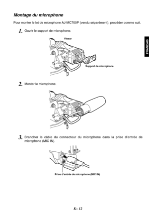 Page 25K– 12
FRANÇAIS
Montage du microphone
Pour monter le lot de microphone AJ-MC700P (vendu séparément), procéder comme suit.
Viseur
Prise d’entrée de microphone (MIC IN)
Support de microphone
1.Ouvrir le support de microphone.
2.Monter le microphone.
3.Brancher le câble du connecteur du microphone dans la prise d’entrée de
microphone (MIC IN). 