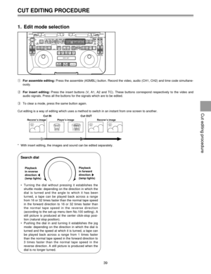 Page 39CUT EDITING PROCEDURE
39
1. Edit mode selection
qFor assemble editing:Press the assemble (ASMBL) button. Record the video, audio (CH1, CH2) and time code simultane-
ously.
wFor insert editing:Press the insert buttons (V, A1, A2 and TC). These buttons correspond respectively to the video and
audio signals. Press all the buttons for the signals which are to be edited.
eTo clear a mode, press the same button again.
Cut editing is a way of editing which uses a method to switch in an instant from one screen...