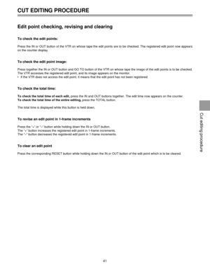 Page 41CUT EDITING PROCEDURE
41
Edit point checking, revising and clearing
To check the edit points:
Press the IN or OUT button of the VTR on whose tape the edit points are to be checked. The registered edit point now appears
on the counter display.
To check the edit point image:
Press together the IN or OUT button and GO TO button of the VTR on whose tape the image of the edit points is to be checked.
The VTR accesses the registered edit point, and its image appears on the monitor.
¥ If the VTR does not access...