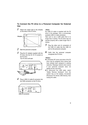 Page 99
To Connect the P2 drive to a Personal Computer for External
Use
1Attach the rubber feet to the dimples
on the base of the P2 drive.
2Start the personal computer.
3Plug the AC adapter supplied with the
P2 drive into the DC IN 16 socket on
the P2 drive.
The P2 drive will start.
4Plug a USB 2.0 cable B connector into
the USB connector on the P2 drive.
No USB 2.0 cable is supplied with the P2
drive in the package. Use a commercially
available USB 2.0 cable (shielded).
Take care to use a USB cable that is...