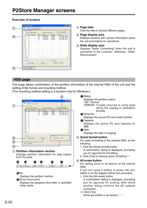 Page 24
E-23
P2Store Manager screens
Overview of screens 

Page tabs
Click the tabs to access different pages. 
Page display area 
Displays sections with various information about
the unit and buttons for operations. 
State display area
Displays “State: Connecting ” when the unit is
connected to the computer, otherwise,  “State:
Disconnected. ”

This page allows confirmation of the partition information of the intern\
al HDD of the unit and the
setting of the format and mounting method.
(The mounting method...