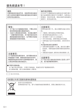 Page 34
C-1重要：
对拥有版权的电视节目、录像带和其他素材
进行未授权的翻录可能会侵犯版权所有者的
权利并违反版权法。
操作前的警告：
在任何产生强磁场的设备附近进行操作都可
能引起视频和音频信号中的噪声。如果是这
种情况，要有所处理，例如在操作前将磁场
源移开，使其远离本机。
警告：
• 
为了减少火灾或触电的危险，不要让本机
受到雨淋或放置在潮湿的地方。
•  为减少火患或电击的危险，本设备应避开
一切使用液体的场合，并只能存放在没有
滴液或溅液危险的地方，也不要在本设备
顶端放置任何液体容器。
注意事项：
为了保持良好的通风条件，请不要将本机安
装或置放于书橱、壁柜或其他密封空间中。
确保窗帘或其他织物不会阻碍通风条件，防
止因过热而发生电击或起火。
注意事项：
为了减少起火或电击的危险以及烦人的干
扰，请只使用推荐的附件。
注意事项：
如果电池处理不当，就会有爆炸或起火的危
险。
• 只能换上相同或指定类型的电池。
•  请勿拆卸电池或将其丢入火中。
•  请勿储存于 60℃以上的高温下。
•  对可充电电池，请使用指定的充电器。
•  如果电池不是可充电类型的，请勿对其充
电。...