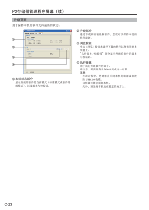 Page 56
C-23
P2存储器管理程序屏幕（续）
升级页面
用于保持本机的软件支持最新的状态。
 本机状态部分
显示所使用软件的当前模式（标准模式或软件升
级模式） ，以及版本与校验码。
 升级部分
通过下载和安装最新软件，您就可以保持本机的
软件最新。
 浏览按钮
单击 [浏览 ]按钮来选择下载的软件以便安装到本
装置上。
“文件版本 /校验码”部分显示升级后软件的版本
与校验码。
  执行按钮
用于执行升级软件的命令。
请注意，需要花费几分钟来完成这一过程。
注意：
   在此过程中，绝对禁止关闭本机的电源或者拔
除 USB 2.0 电缆。
  这样做可能会损坏本机。
  此外，预先将本机放在稳定的地方上。 