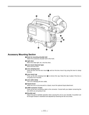 Page 11–11–
Accessory Mounting Section
iHook for mounting shoulder belt
Attach the accessory shoulder belt to this hook.
jLight shoe
Mount the video light, etc. onto this shoe.
kLens mount (bayonet type)
Mount the lens here.
lLens clamping lever
Insert the lens into the lens mount k, and turn the lens mount ring using this lever to clamp
the lens.
mLens mount cap
Press up the lens clamping lever l to remove this cap. Keep the cap in place if the lens is
not going to be mounted.
nLens cable clamp
This is for...