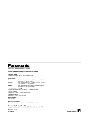 Page 136Broadcast & Television Systems Company
Division of Matsushita Electric Corporation of America
Executive Office
One Panasonic Way (4B-7), Secaucus, NJ 07094
Service Centers
Eastern:One Panasonic Way, Panazip (2A-4), Secaucus, NJ 07094
(201)-348-7677 Fax (201)-348-7511
Southern:1225 Northbrook Parkway, Suite #170, Suwanee, GA 30174
(770)-338-6855 Fax (770)-338-6656
Western:4001 West Alameda Ave., Suite 100, Burbank, CA 91505
(818)-562-1579 Fax (818)-562-6663
Parts Information & Ordering
9:00 am–5:00 pm...