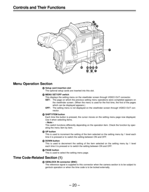 Page 20–20–
Controls and Their Functions
Menu Operation Section
ÂSetup card insertion slot
The optional setup cards are inserted into this slot.
ÃMENU SET/OFF switch
This displays the setting menu on the viewfinder screen through VIDEO OUT connector.
SET:The page on which the previous setting menu operations were completed appears on
the viewfinder screen. (When the menu is used for the first time, the first of the pages
which can be displayed appears.)
OFF:The setting menu is not displayed on the viewfinder...