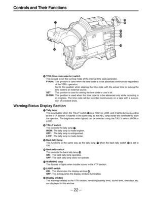 Page 22–22–
Controls and Their Functions
ÐTCG (time code selector) switch
This is used to set the running mode of the internal time code generator.
F-RUN:This position is used when the time code is to be advanced continuously regardless
of the VTR’s operation.
Set to this position when aligning the time code with the actual time or locking the
time code to an external source.
SET:This position is used for setting the time code or user’s bit.
R-RUN:This position is used when the time code is to be advanced only...