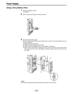 Page 26–26–
Power Supply
Using a Sony Battery Pack
1Remove the battery mounts.
See page 24.
2Mount the accessory battery mounting connector.
3Mount the Sony battery holder.
Mount the battery case with the cover detached first, and then mount the detached cover as
shown in the figure.
ATighten the mounting screws.
BTighten the power supply contact screws.
CInsert the top of the detached cover in the direction of the arrow.
DAlign the hole at the bottom (metal part) of the cover with the hole at the bottom of...