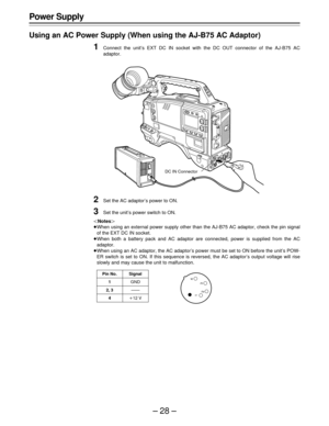 Page 28–28–
Power Supply
Using an AC Power Supply (When using the AJ-B75 AC Adaptor)
1Connect the unit’s EXT DC IN socket with the DC OUT connector of the AJ-B75 AC
adaptor.
2Set the AC adaptor’s power to ON.
3Set the unit’s power switch to ON.
|Notes{
ÁWhen using an external power supply other than the AJ-B75 AC adaptor, check the pin signal
of the EXT DC IN socket.
ÁWhen both a battery pack and AC adaptor are connected, power is supplied from the AC
adaptor.
ÁWhen using an AC adaptor, the AC adaptor’s power...