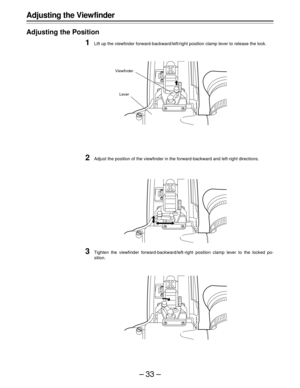 Page 33–33–
Adjusting the Viewfinder
Adjusting the Position
1Lift up the viewfinder forward-backward/left/right position clamp lever to release the lock.
2Adjust the position of the viewfinder in the forward-backward and left-right directions.
3Tighten the viewfinder forward-backward/left-right position clamp lever to the locked po-
sition.
Viewfinder
Lever 