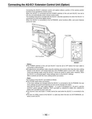 Page 46–46–
ECU AQOUTPUT
GAIN
WHITE
BALANCE
AUTO W/B
BALANCE
9
0
-3CAMERATEST
BAR
A
B
PRE
AWB
ABB
MANUAL AUTO
(dB)
SHUTTER
PAINTING
ON
OFF ON1/250
1/125
1/100 1/500
1/1000
1/2000OFF
ECU
RB
RB
MASTERPEDESTALIRIS 
ON
OFFPAGE
ITEMUPDWNONSELECT CONTROL STORESET UP
GAIN
BLACK
-
Connecting the AQ-EC1 Extension Control Unit (Option)
Connecting the AQ-EC1 extension control unit (option) allows a portion of the camera section
functions to be operated by remote control.
When the AQ-EC1 is connected and the POWER switches...