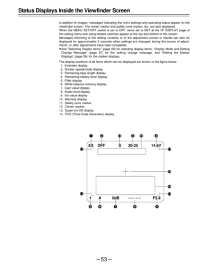 Page 53–53–
Status Displays Inside the View finder Screen
In addition to images, messages indicating the unit’s settings and operating status appear on the
viewfinder screen. The center marker and safety zone marker, etc. are also displayed.
When the MENU SET/OFF switch is set to OFF, items set to SET at the VF DISPLAY page of
the setting menu and using related switches appear at the top and bottom of the screen.
Messages informing of the setting contents or of the adjustment course or results can also be...