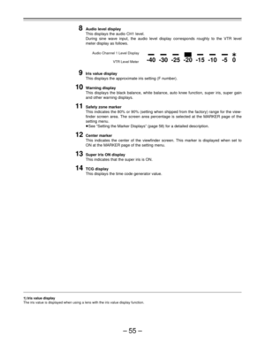 Page 55–55–
-40-30-25 -20-15-10-5 0

E
8Audio level display
This displays the audio CH1 level.
During sine wave input, the audio level display corresponds roughly to the VTR level
meter display as follows.
9Iris value display
This displays the approximate iris setting (F number).
10Warning display
This displays the black balance, white balance, auto knee function, super iris, super gain
and other warning displays.
11Safety zone marker
This indicates the 80% or 90% (setting when shipped from the factory) range...