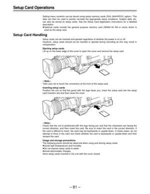 Page 81–81–
Setup Card Operations
Setting menu contents can be stored using setup memory cards (SHL-064HSRVS, option). This
data can then be used to quickly recreate the appropriate setup conditions. Subject data, etc.
can also be stored on setup cards. See the Setup Card Application Instructions for a detailed
description.
ÁOptional cards include the general purpose memory card (SRAM 64 KB or more) which is
used as the setup card.
Setup Card Handling
Setup cards can be inserted and ejected regardless of...