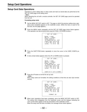 Page 82–82–
Setup Card Operations
Setup Card Data Operations
Operations to store setting data on setup cards and read out stored data are performed at the
SET UP CARD page of the setting menu.
|Note{
When operating the unit with a remote controller, the SET UP CARD page cannot be operated
from the unit.
Formatting setup cards
1Set the MENU SET/OFF switch to SET. The page on which the previous setting menu oper-
ations were completed appears on the viewfinder screen. (When the menu is used for the
first time,...