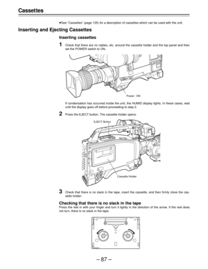 Page 87–87–
Casset tes
ÁSee “Cassettes” (page 135) for a description of cassettes which can be used with the unit.
Inserting and Ejecting Cassettes
Inserting cassettes
1Check that there are no cables, etc. around the cassette holder and the top panel and then
set the POWER switch to ON.
If condensation has occurred inside the unit, the HUMID display lights. In these cases, wait
until the display goes off before proceeding to step 2.
2Press the EJECT button. The cassette holder opens.
Power: ON
3Check that there...