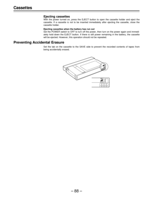 Page 88–88–
Casset tes
Ejecting cassettes
With the power turned on, press the EJECT button to open the cassette holder and eject the
cassette. If a cassette is not to be inserted immediately after ejecting the cassette, close the
cassette holder.
Ejecting cassettes when the battery has run out
Set the POWER switch to OFF to turn off the power, then turn on the power again and immedi-
ately hold down the EJECT button. If there is still power remaining in the battery, the cassette
will be ejected. However, this...