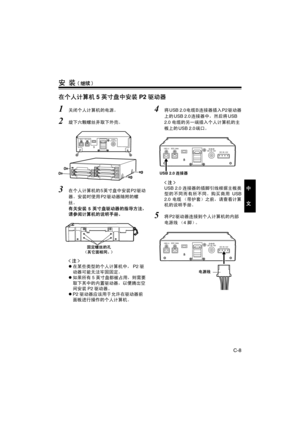 Page 39C-8
中
文
安 装(继续)
在个人计算机5英寸盘中安装P2驱动器
1关闭个人计算机的电源。
2旋下六颗螺丝并取下外壳。
3在个人计算机的5英寸盘中安装P2驱动
器。安装时使用P2驱动器随附的螺
丝。
有关安装5英寸盘驱动器的指导方法，
请参阅计算机的说明手册。

z在某些类型的个人计算机中，P2驱
动器可能无法牢固固定。
z如果所有5英寸盘都被占用，则需要
取下其中的内置驱动器，以便腾出空
间安装P2驱动器。
zP2驱动器应该用于允许在驱动器前
面板进行操作的个人计算机。
4将USB 2.0电缆B连接器插入P2驱动器
上的USB 2.0连接器中，然后将USB 
2.0 电缆的另一端插入个人计算机的主
板上的USB 2.0端口。

USB 2.0连接器的插脚引线根据主板类
型的不同而有所不同。购买商用USB
2.0电缆 （带护套）之前，请查看计算
机的说明手册。
5将P2驱动器连接到个人计算机的内部
电源线 （4 脚）。
USB 2.0DC IN 16V
DC IN 12VIEEE 1394b
固定螺丝的孔
（其它面相同。）
USB 2.0DC IN 16V
DC IN 12VIEEE 1394b...
