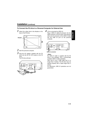 Page 9E-8
ENGLISH
Installation (continue)
To Connect the P2 drive to a Personal Computer for External Use
1Attach the rubber feet to the dimples on the
base of the P2 drive.
2Start the personal computer.
3Plug the AC adapter supplied with the P2
drive into the DC IN 16V socket on the P2
drive.
The P2 drive will start.
4(To be connected by USB 2.0)
Plug a USB 2.0 cable B connector into the
USB connector on the P2 drive. then plug the
other end (A connector) of the USB 2.0 cable
into the USB 2.0 port on the...