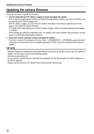 Page 3030
Updating the camera firmware
Updating the camera firmware
There are two ways to update the firmware:
1 Use the dedicated tool P2_Status_Logger to check and apply the update.
Only customers registered as members to PASS (P2 Asset Support System) can log in to PASS to use 
the dedicated (P2_Status_Logger) tool.
With P2_Status_Logger, you can check the version information of the device used and jump to t\
he 
page to download the required firmware.
For details about downloading and using...