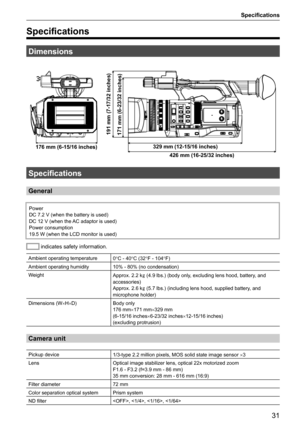 Page 31Specifications
31
Specifications
Dimensions
176 mm (6-15/16 inches)329 mm (12-15/16 inches)
426 mm (16-25/32 inches)
191 mm (7-17/32 inches)
171 mm (6-23/32 inches)
Specifications
General
Power
DC 7.2 V (when the battery is used)
DC 12 V (when the AC adaptor is used)
Power consumption
19.5 W (when the LCD monitor is used)
 indicates safety information.
Ambient operating temperature 0°C - 40°C (32°F - 104°F)
Ambient operating humidity 10% - 80% (no condensation)
Weight Approx. 2.2 k] (4.9 lbs.) (body...