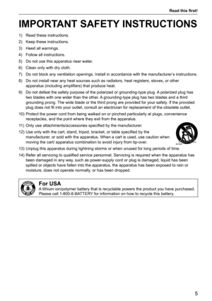 Page 5Read this first! 
5
IMPORTANT SAFETY INSTRUCTIONS
1) Read these instructions.
2)  Keep these instructions.
3)  Heed all warnings.
4)  Follow all instructions.
5)  Do not use this apparatus near water.
6)  Clean only with dry cloth.
7)  Do not block any ventilation openings. Install in accordance with the ma\
nufacturer’s instructions.
8)  Do not install near any heat sources such as radiators, heat registers, \
stoves, or other 
apparatus (including amplifiers) that produce heat.
9)  Do not defeat the...