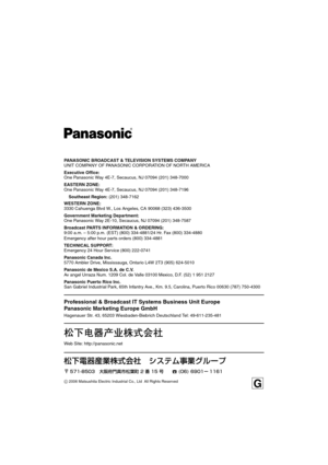 Page 36PANASONIC BROADCAST & TELEVISION SYSTEMS COMPANY
UNIT COMPANY OF PANASONIC CORPORATION OF NORTH AMERICA
Executive Office:
One Panasonic Way 4E-7, Secaucus, NJ 07094 (201) 348-7000
EASTERN ZONE:
One Panasonic Way 4E-7, Secaucus, NJ 07094 (201) 348-7196
Southeast Region: (201) 348-7162
WESTERN ZONE:
3330 Cahuenga Blvd W., Los Angeles, CA 90068 (323) 436-3500
Government Marketing Department:
One Panasonic Way 2E-10, Secaucus, NJ 07094 (201) 348-7587
Broadcast PARTS INFORMATION & ORDERING:
9:00 a.m. – 5:00...