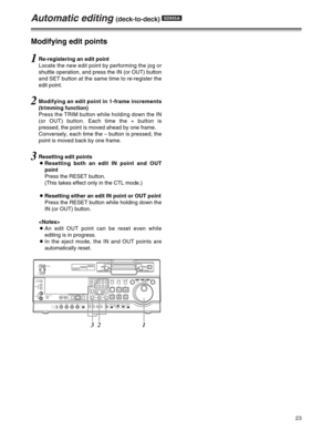 Page 2323
Automatic editing (deck-to-deck) SD955A
1Re-registering an edit point
Locate the new edit point by performing the jog or
shuttle operation, and press the IN (or OUT) button
and SET button at the same time to re-register the
edit point.
2Modifying an edit point in 1-frame increments
(trimming function)
Press the TRIM button while holding down the IN
(or OUT) button. Each time the + button is
pressed, the point is moved ahead by one frame.
Conversely, each time the – button is pressed, the
point is...