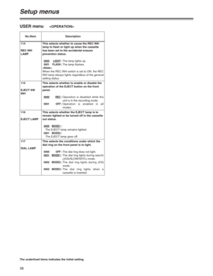 Page 3838
Setup menus
The underlined items indicates the initial setting.
USER menu
No./Item Description
114
REC INH
LAMPThis selects whether to cause the REC INH
lamp to flash or light up when the cassette
has been set to the accidental erasure
prevention status.
0000LIGHT:The lamp lights up.0001 FLASH:The lamp flashes.

When the REC INH switch is set to ON, the REC
INH lamp always lights regardless of the general
setting status.
115
EJECT SW
INHThis selects whether to enable or disable the
operation of the...