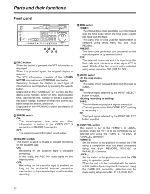 Page 1010
Front panel
VDIAG button
When this button is pressed, the VTR information is
displayed.
When it is pressed again, the original display is
restored.
The VTR information consists of the HOURS
METERinformation and WARNING information.
Switching between the display of each type of
information is accomplished by pressing the search
button.
Displayed on the HOURS METER screen are the
deck’s serial number, power-on time, drum rotation
time, tape travel time, number of times a cassette
has been loaded, number...