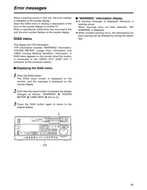 Page 6565
When a warning occurs in this unit, the error number
is indicated on the counter display.
Open the DIAG menu to display a description of the
error on the counter display or monitor TV.
When a operational malfunction has occurred in the
unit, the error number flashes on the counter display.
DIAG menu
This display the VTR information.
VTR information includes “WARNING” information,
“HOURS METER” (usage time) information and
“UMID (Unique Material Identifier)” information. A
DIAG menu appears on the...