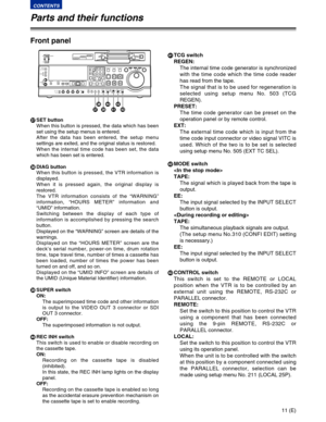 Page 11Front panel
USET button
When this button is pressed, the data which has been
set using the setup menus is entered.
After the data has been entered, the setup menu
settings are exited, and the original status is restored.
When the internal time code has been set, the data
which has been set is entered.
VDIAG button
When this button is pressed, the VTR information is
displayed.
When it is pressed again, the original display is
restored.
The VTR information consists of the “WARNING”
information, “HOURS...