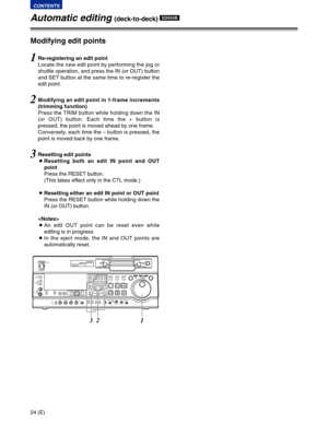 Page 2424 (E)
CONTENTS
Automatic editing (deck-to-deck) SD955B
1Re-registering an edit point
Locate the new edit point by performing the jog or
shuttle operation, and press the IN (or OUT) button
and SET button at the same time to re-register the
edit point.
2Modifying an edit point in 1-frame increments
(trimming function)
Press the TRIM button while holding down the IN
(or OUT) button. Each time the + button is
pressed, the point is moved ahead by one frame.
Conversely, each time the – button is pressed, the...